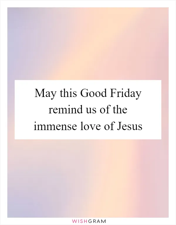 May this Good Friday remind us of the immense love of Jesus