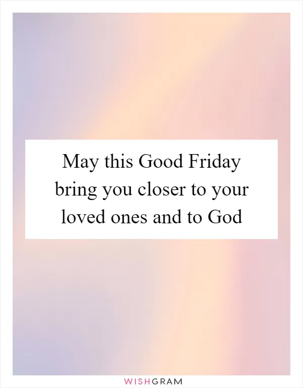 May this Good Friday bring you closer to your loved ones and to God