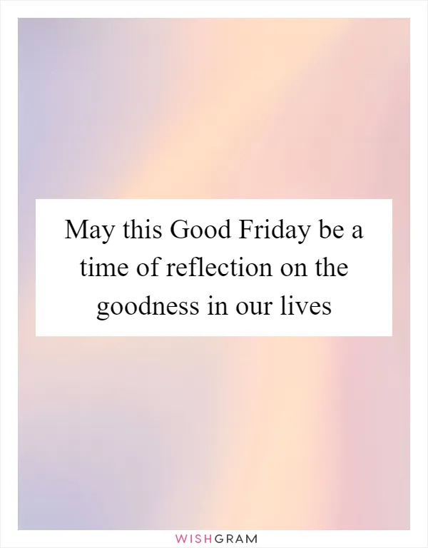 May this Good Friday be a time of reflection on the goodness in our lives