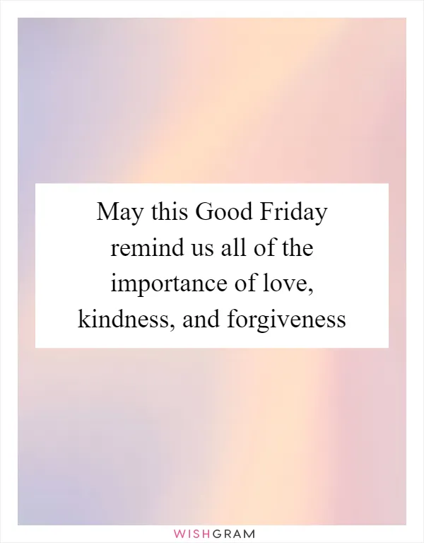 May this Good Friday remind us all of the importance of love, kindness, and forgiveness