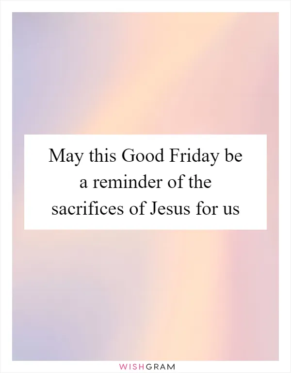 May this Good Friday be a reminder of the sacrifices of Jesus for us