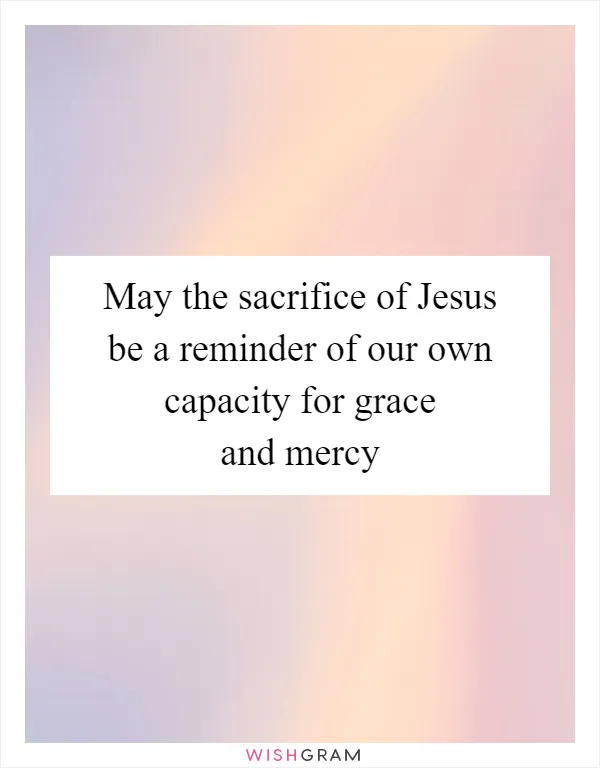 May the sacrifice of Jesus be a reminder of our own capacity for grace and mercy