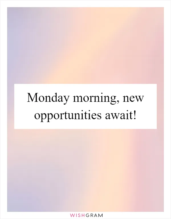 Monday morning, new opportunities await!