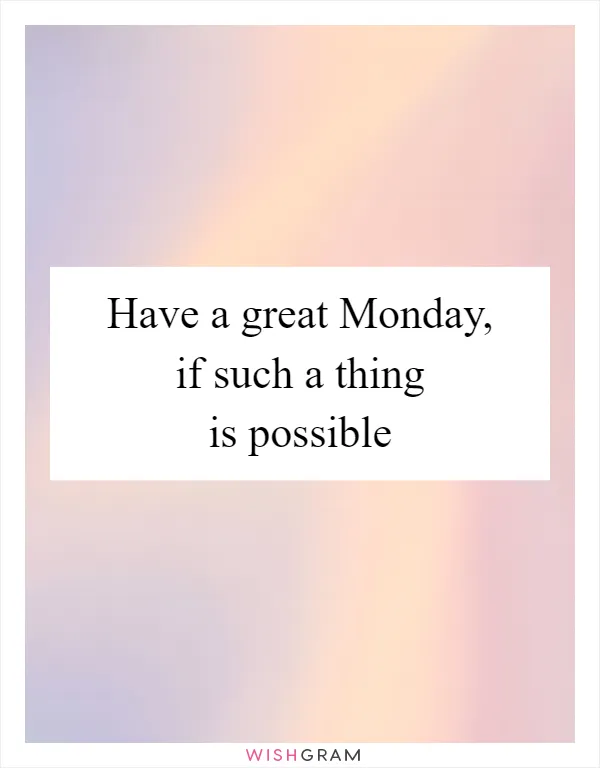 Have a great Monday, if such a thing is possible