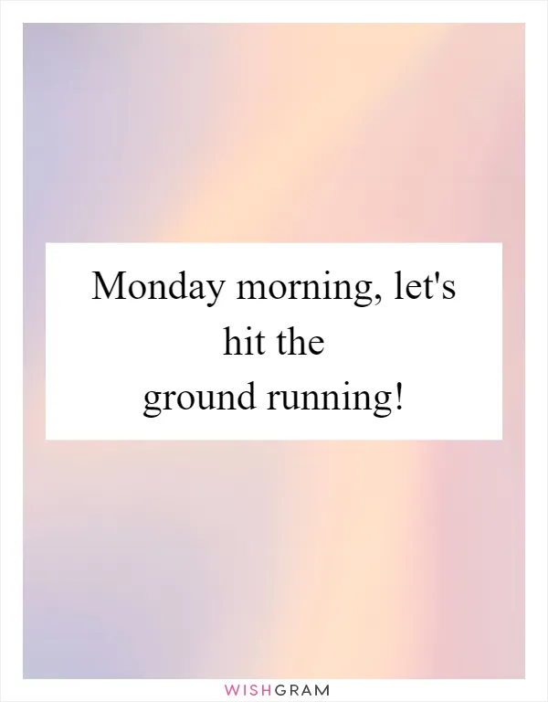 Monday morning, let's hit the ground running!