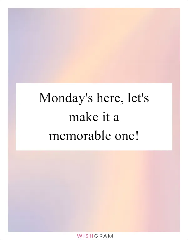 Monday's here, let's make it a memorable one!