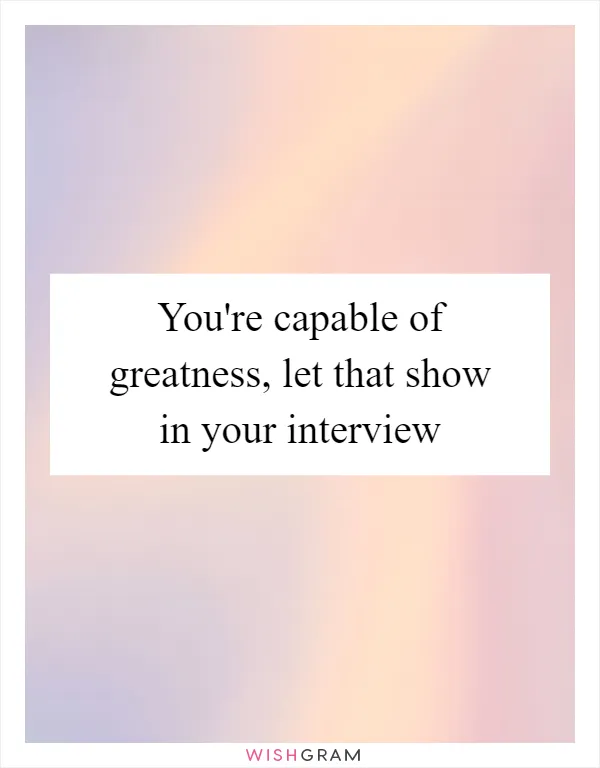 You're capable of greatness, let that show in your interview