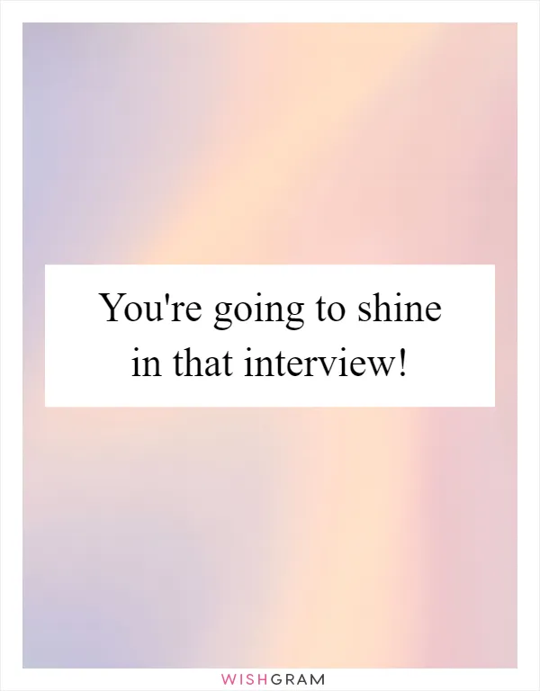 You're going to shine in that interview!