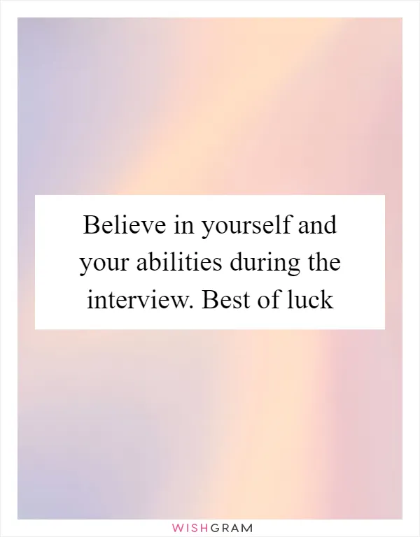 Believe in yourself and your abilities during the interview. Best of luck