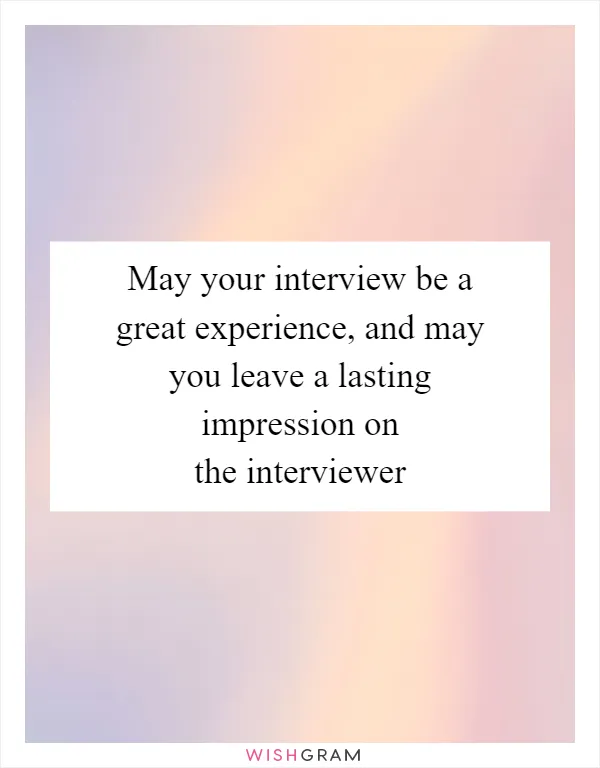 May your interview be a great experience, and may you leave a lasting impression on the interviewer