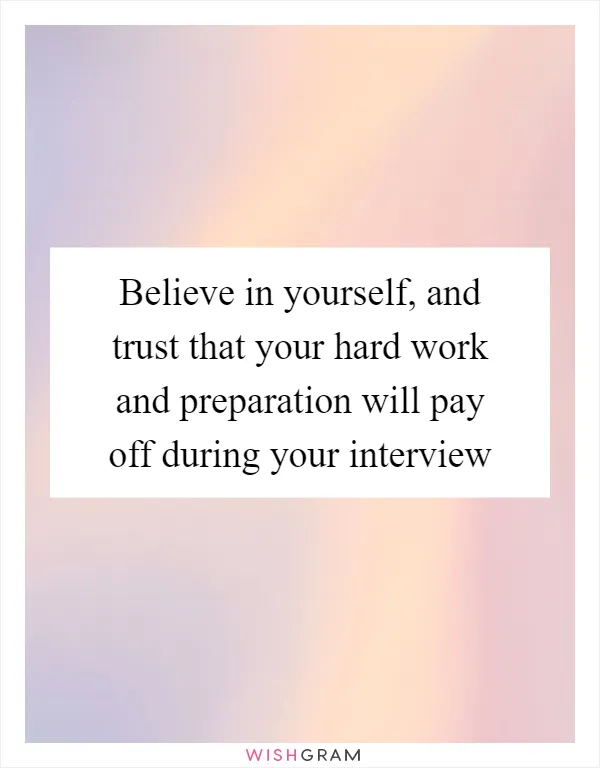 Believe in yourself, and trust that your hard work and preparation will pay off during your interview