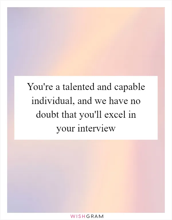 You're a talented and capable individual, and we have no doubt that you'll excel in your interview