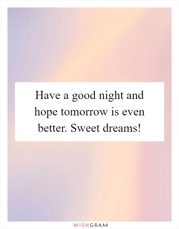 Have a good night and hope tomorrow is even better. Sweet dreams!