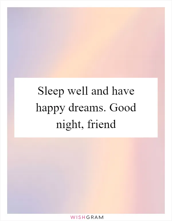 Sleep well and have happy dreams. Good night, friend