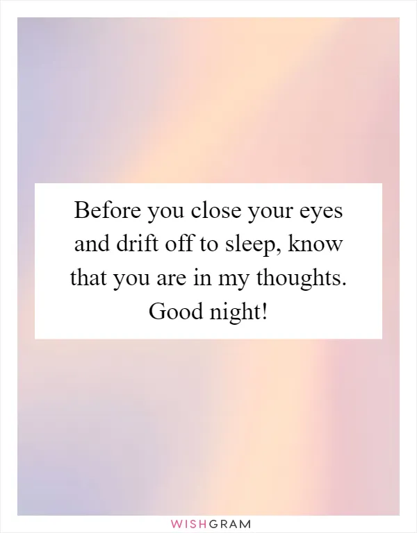 Before you close your eyes and drift off to sleep, know that you are in my thoughts. Good night!