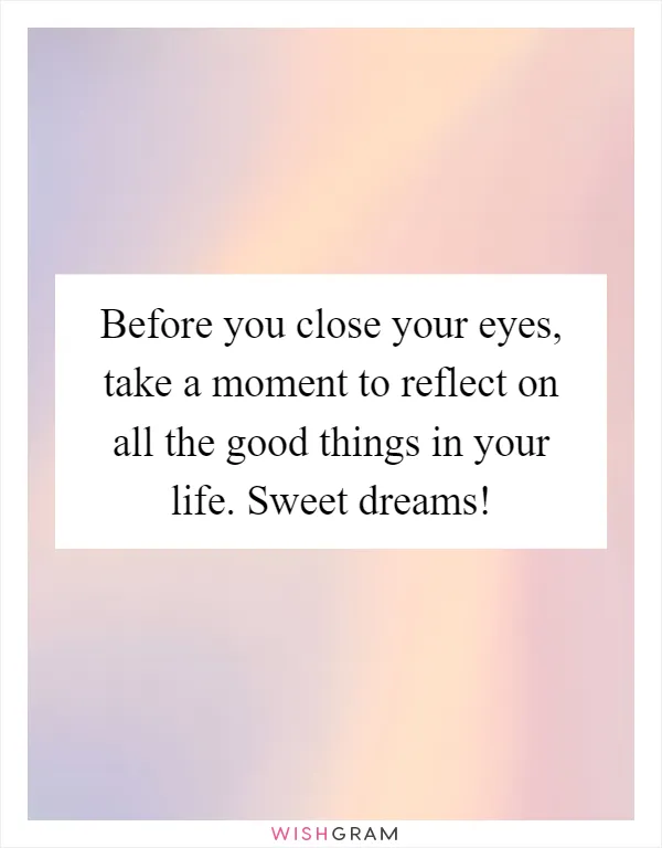 Before you close your eyes, take a moment to reflect on all the good things in your life. Sweet dreams!