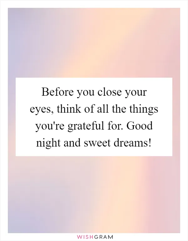 Before you close your eyes, think of all the things you're grateful for. Good night and sweet dreams!