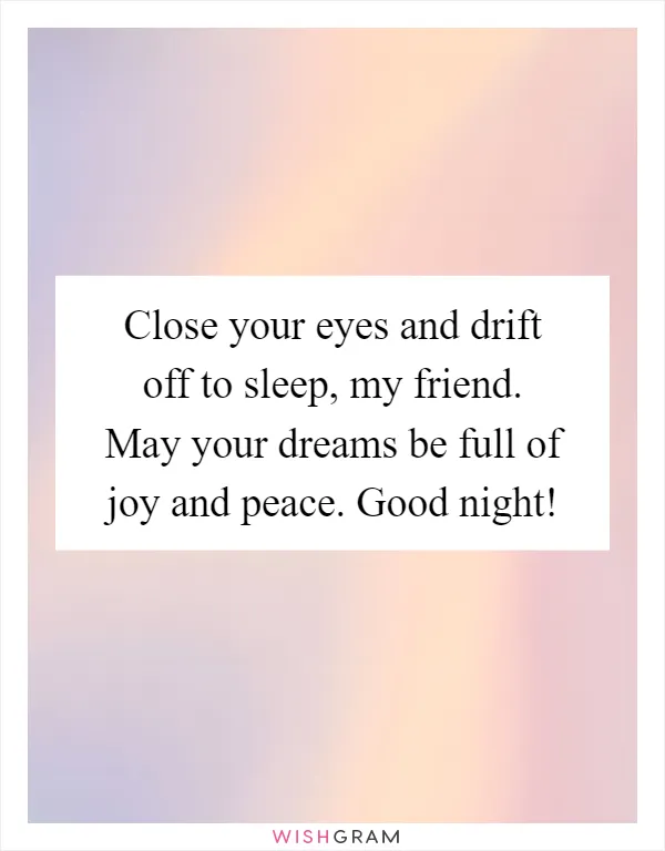 Close your eyes and drift off to sleep, my friend. May your dreams be full of joy and peace. Good night!