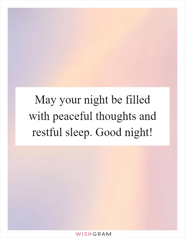 May your night be filled with peaceful thoughts and restful sleep. Good night!