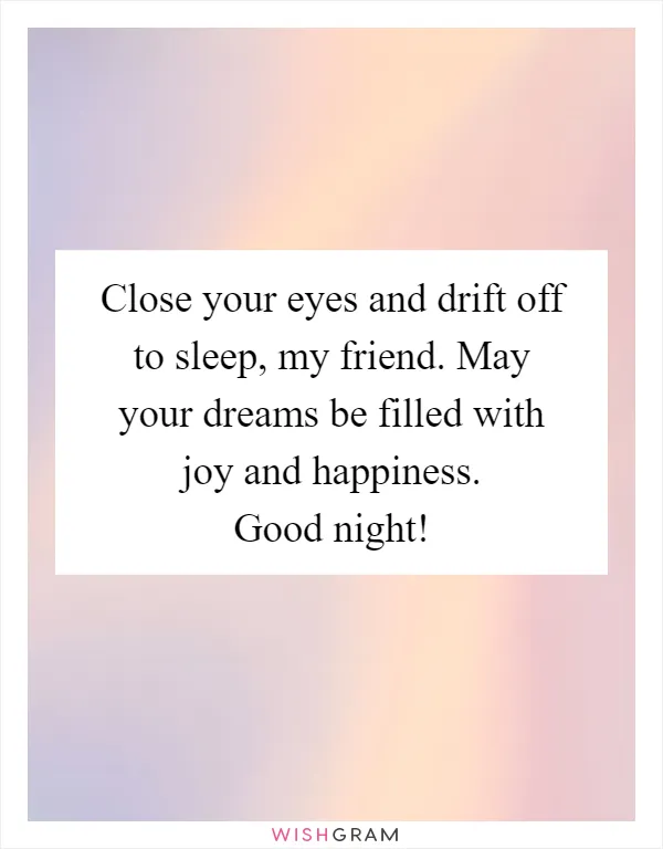 Close your eyes and drift off to sleep, my friend. May your dreams be filled with joy and happiness. Good night!