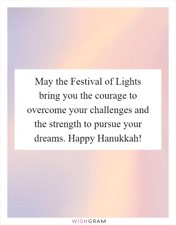 May the Festival of Lights bring you the courage to overcome your challenges and the strength to pursue your dreams. Happy Hanukkah!