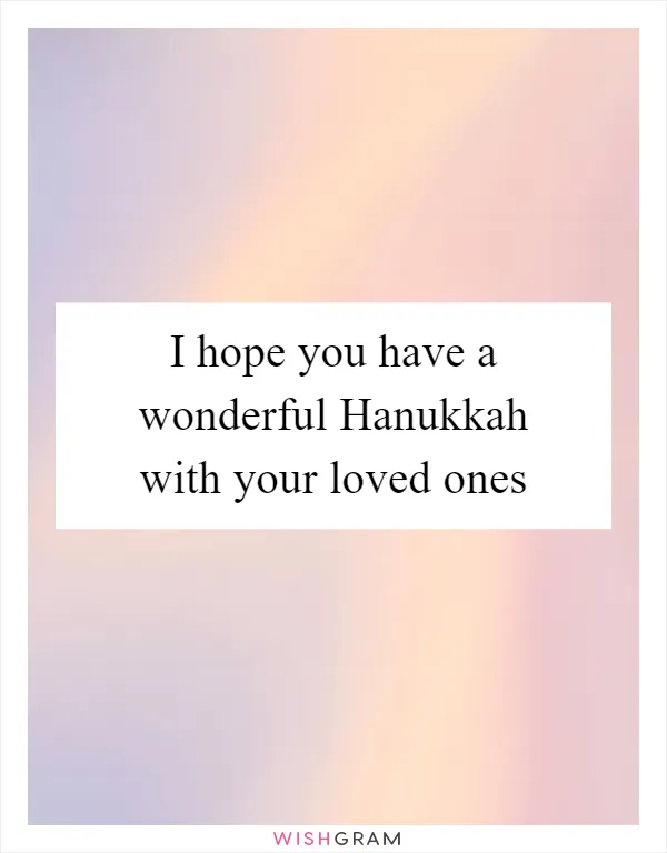 I hope you have a wonderful Hanukkah with your loved ones