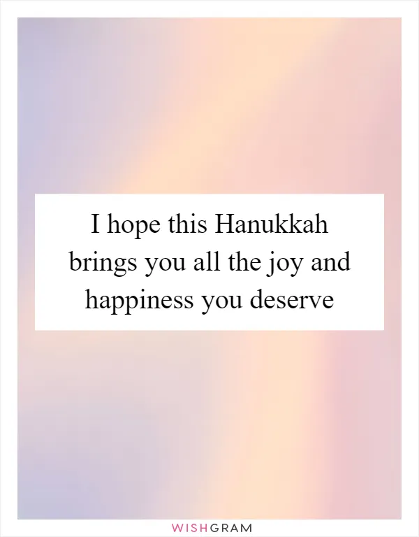I hope this Hanukkah brings you all the joy and happiness you deserve