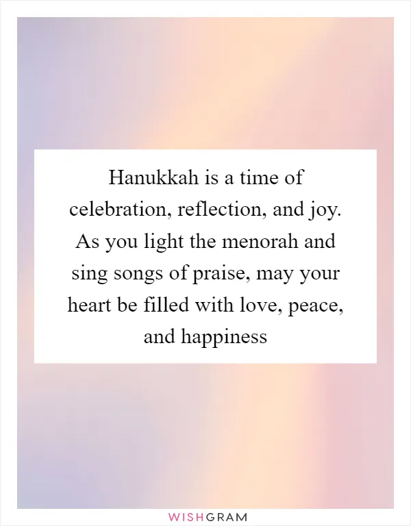 Hanukkah is a time of celebration, reflection, and joy. As you light the menorah and sing songs of praise, may your heart be filled with love, peace, and happiness