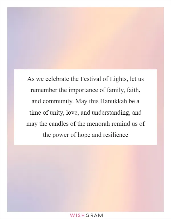 As we celebrate the Festival of Lights, let us remember the importance of family, faith, and community. May this Hanukkah be a time of unity, love, and understanding, and may the candles of the menorah remind us of the power of hope and resilience