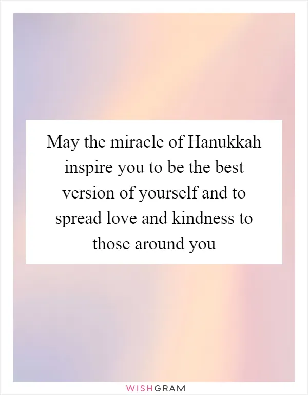 May the miracle of Hanukkah inspire you to be the best version of yourself and to spread love and kindness to those around you