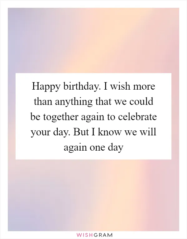 Happy birthday. I wish more than anything that we could be together again to celebrate your day. But I know we will again one day