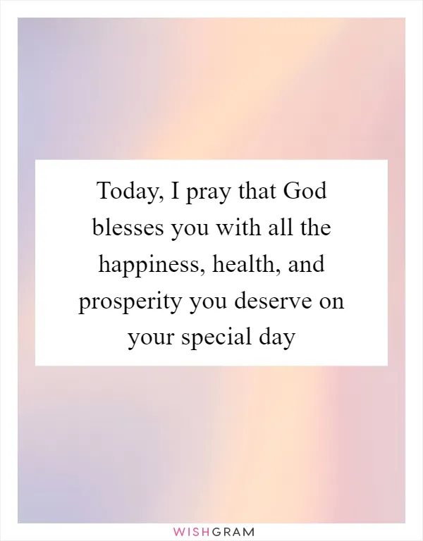 Today, I pray that God blesses you with all the happiness, health, and prosperity you deserve on your special day