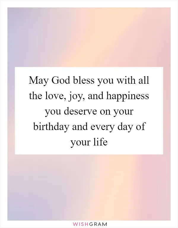 May God bless you with all the love, joy, and happiness you deserve on your birthday and every day of your life