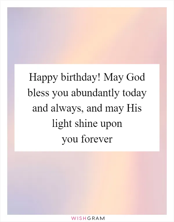 Happy birthday! May God bless you abundantly today and always, and may His light shine upon you forever