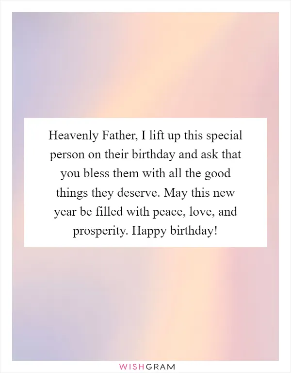 Heavenly Father, I lift up this special person on their birthday and ask that you bless them with all the good things they deserve. May this new year be filled with peace, love, and prosperity. Happy birthday!