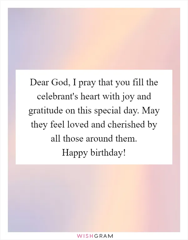 Dear God, I pray that you fill the celebrant's heart with joy and gratitude on this special day. May they feel loved and cherished by all those around them. Happy birthday!