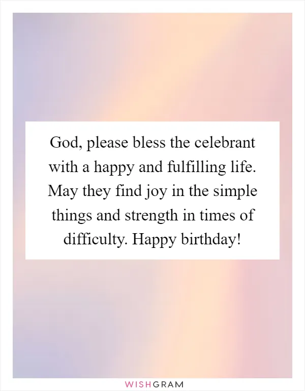 God, please bless the celebrant with a happy and fulfilling life. May they find joy in the simple things and strength in times of difficulty. Happy birthday!