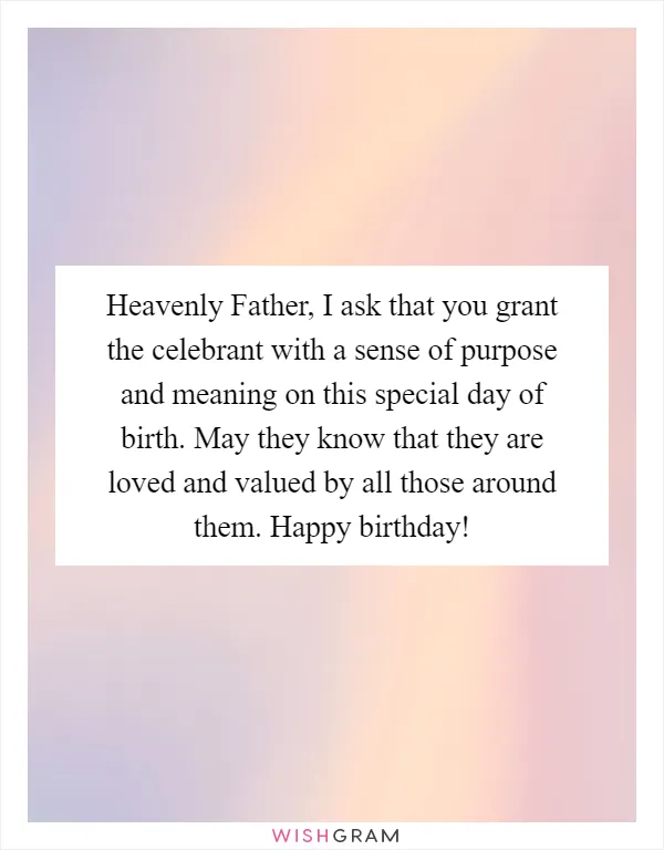 Heavenly Father, I ask that you grant the celebrant with a sense of purpose and meaning on this special day of birth. May they know that they are loved and valued by all those around them. Happy birthday!