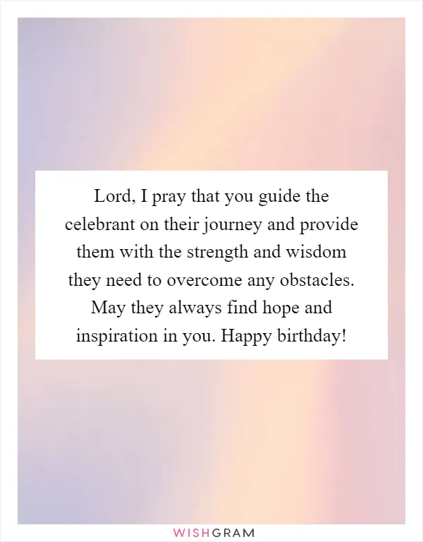 Lord, I pray that you guide the celebrant on their journey and provide them with the strength and wisdom they need to overcome any obstacles. May they always find hope and inspiration in you. Happy birthday!