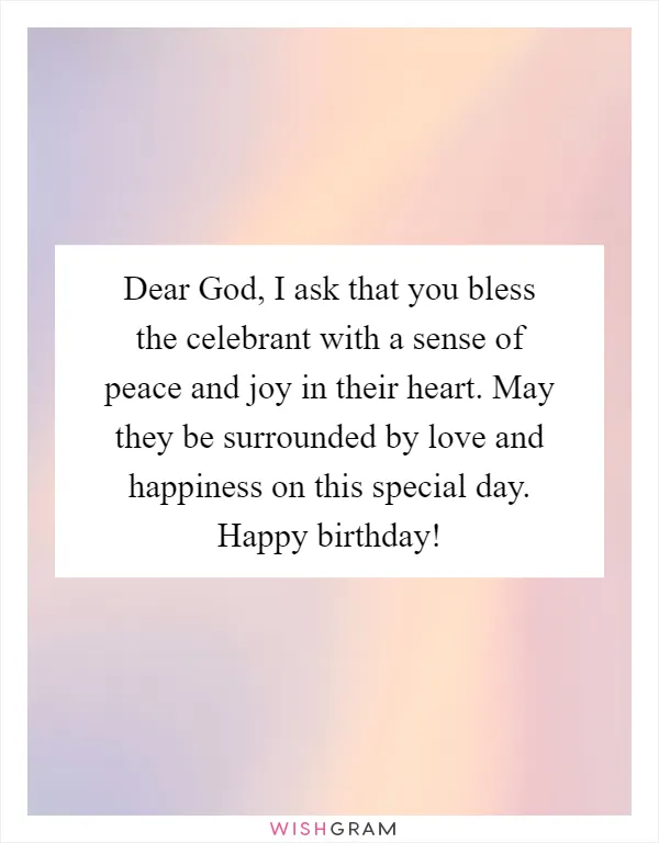Dear God, I ask that you bless the celebrant with a sense of peace and joy in their heart. May they be surrounded by love and happiness on this special day. Happy birthday!