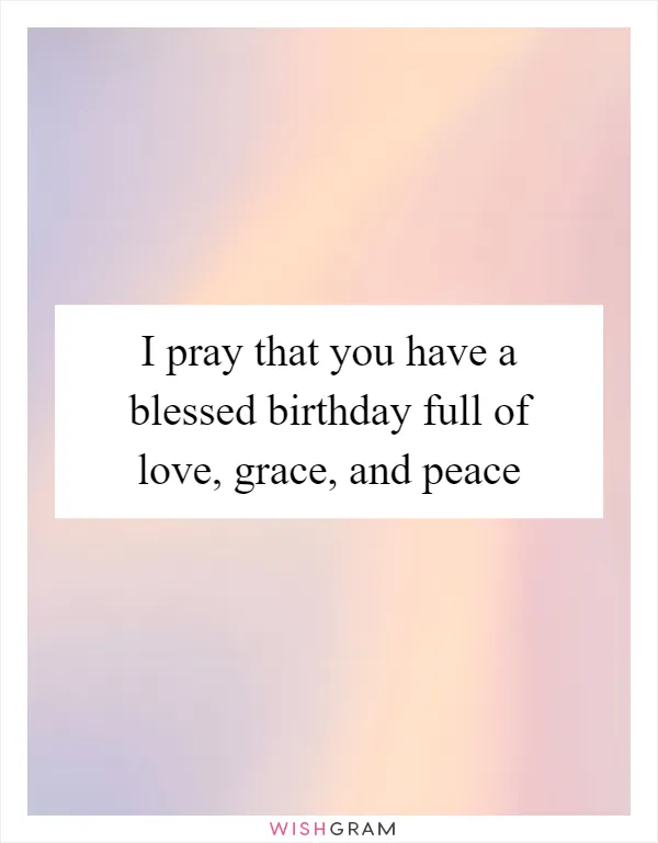 I pray that you have a blessed birthday full of love, grace, and peace