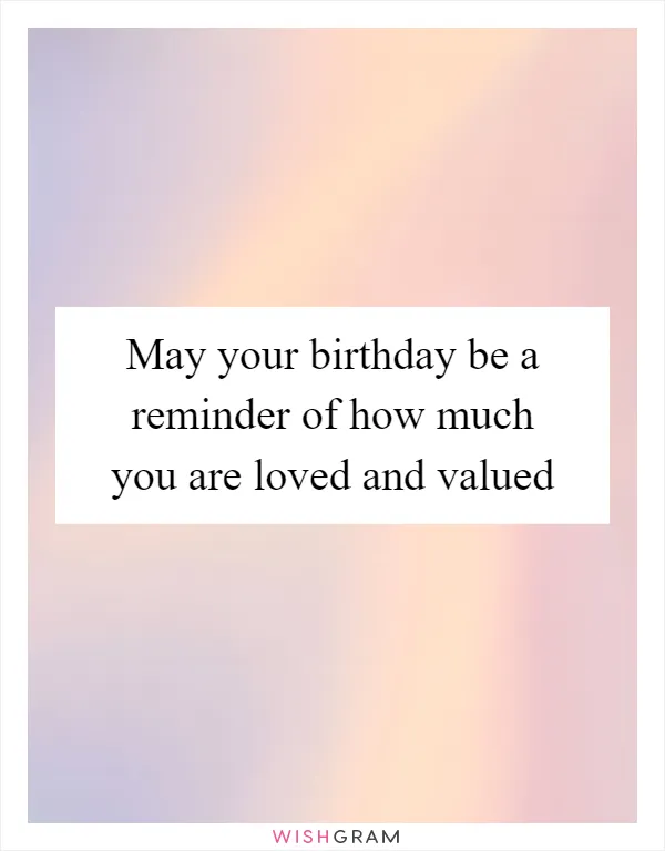 May your birthday be a reminder of how much you are loved and valued
