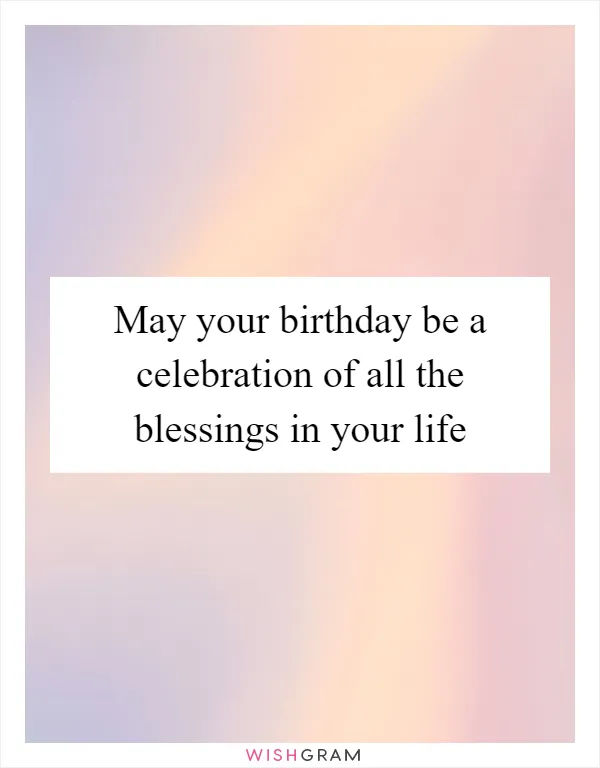 May your birthday be a celebration of all the blessings in your life
