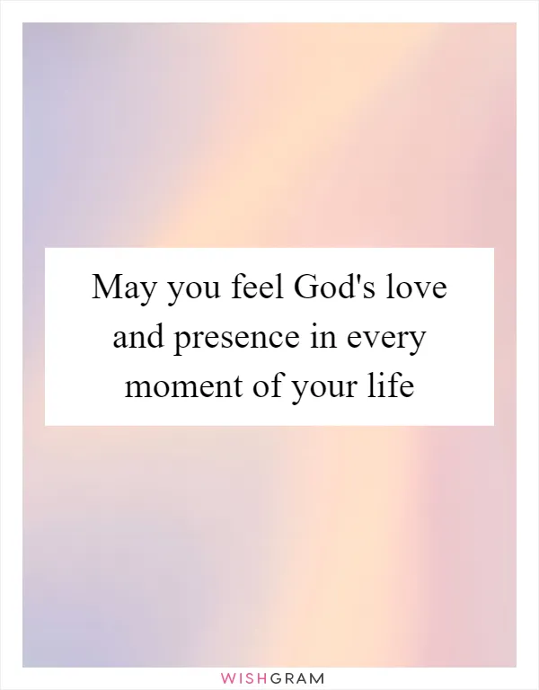 May you feel God's love and presence in every moment of your life