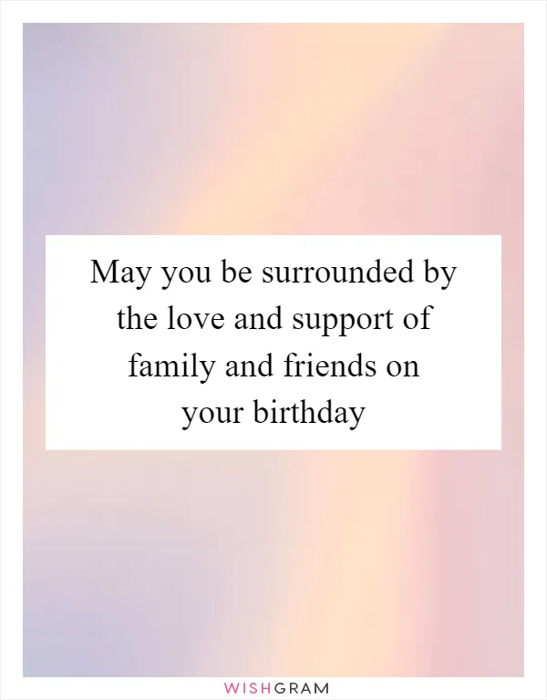 May you be surrounded by the love and support of family and friends on your birthday