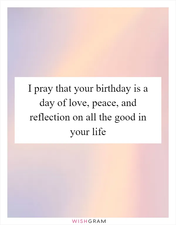 I pray that your birthday is a day of love, peace, and reflection on all the good in your life