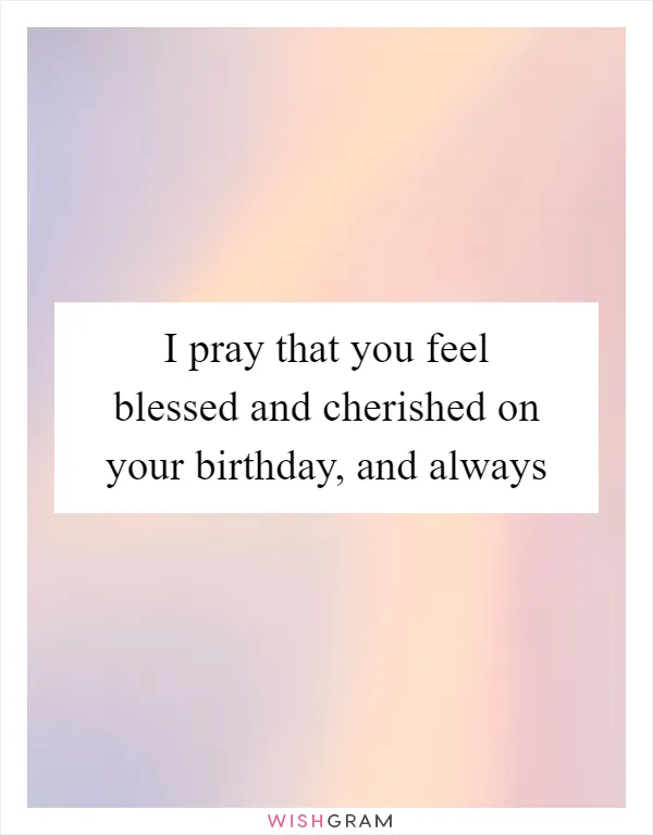 I pray that you feel blessed and cherished on your birthday, and always