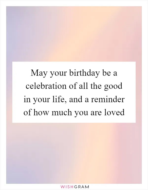 May your birthday be a celebration of all the good in your life, and a reminder of how much you are loved