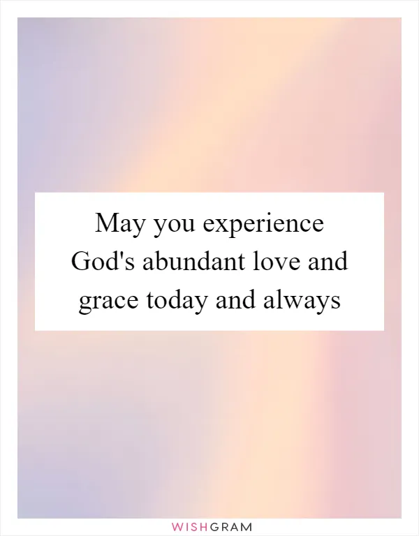 May you experience God's abundant love and grace today and always