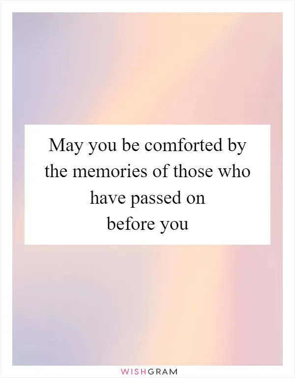 May you be comforted by the memories of those who have passed on before you